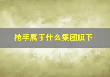 枪手属于什么集团旗下