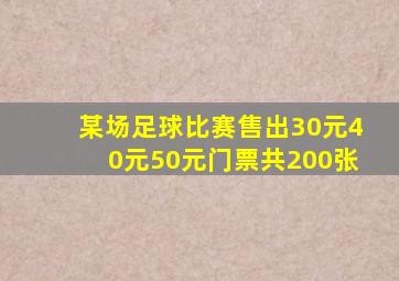 某场足球比赛售出30元40元50元门票共200张