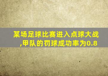 某场足球比赛进入点球大战,甲队的罚球成功率为0.8