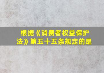 根据《消费者权益保护法》第五十五条规定的是