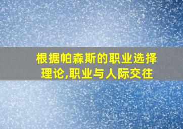 根据帕森斯的职业选择理论,职业与人际交往