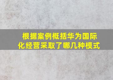 根据案例概括华为国际化经营采取了哪几种模式