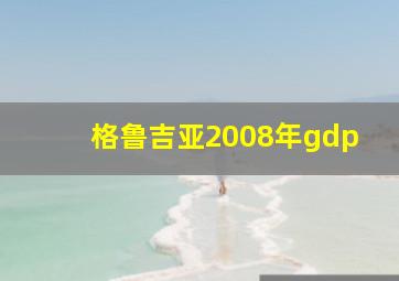 格鲁吉亚2008年gdp