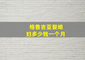 格鲁吉亚娶媳妇多少钱一个月