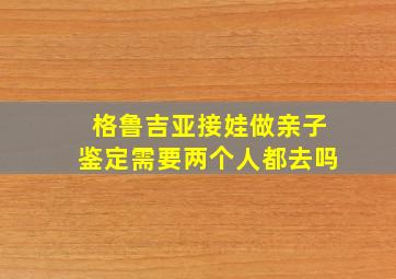 格鲁吉亚接娃做亲子鉴定需要两个人都去吗