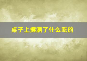 桌子上摆满了什么吃的