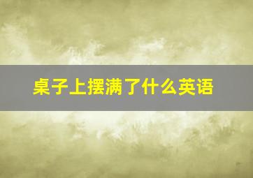 桌子上摆满了什么英语