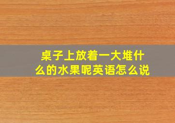 桌子上放着一大堆什么的水果呢英语怎么说