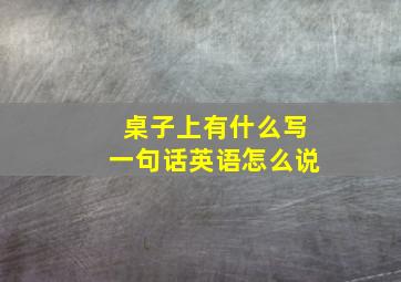 桌子上有什么写一句话英语怎么说