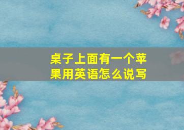 桌子上面有一个苹果用英语怎么说写