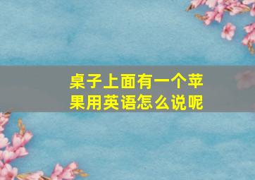 桌子上面有一个苹果用英语怎么说呢