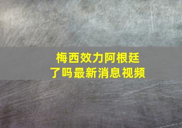 梅西效力阿根廷了吗最新消息视频