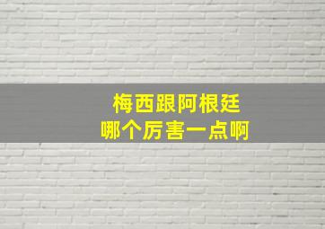 梅西跟阿根廷哪个厉害一点啊