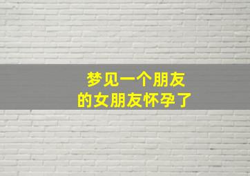 梦见一个朋友的女朋友怀孕了