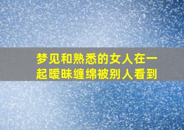 梦见和熟悉的女人在一起暧昧缠绵被别人看到