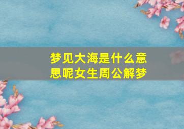 梦见大海是什么意思呢女生周公解梦