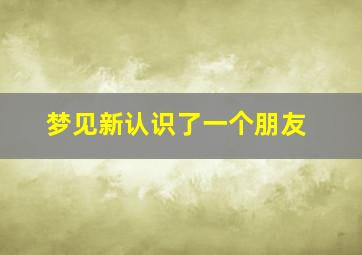 梦见新认识了一个朋友