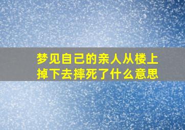 梦见自己的亲人从楼上掉下去摔死了什么意思