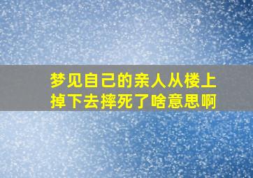 梦见自己的亲人从楼上掉下去摔死了啥意思啊