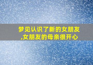 梦见认识了新的女朋友,女朋友的母亲很开心