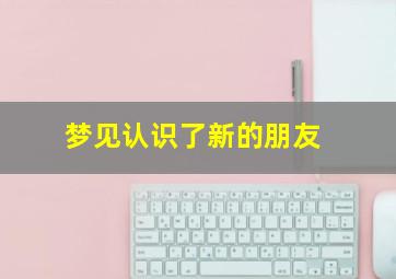 梦见认识了新的朋友