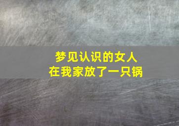 梦见认识的女人在我家放了一只锅