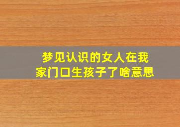 梦见认识的女人在我家门口生孩子了啥意思