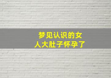 梦见认识的女人大肚子怀孕了