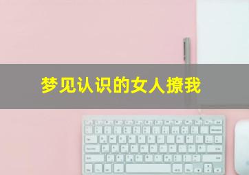 梦见认识的女人撩我