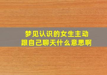 梦见认识的女生主动跟自己聊天什么意思啊