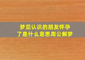 梦见认识的朋友怀孕了是什么意思周公解梦