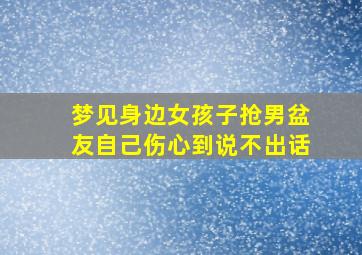 梦见身边女孩子抢男盆友自己伤心到说不出话