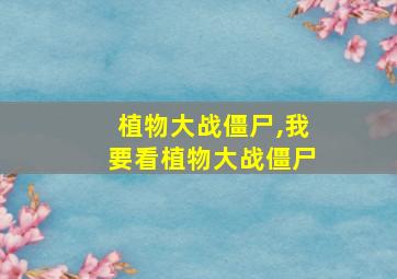 植物大战僵尸,我要看植物大战僵尸