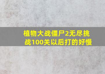 植物大战僵尸2无尽挑战100关以后打的好慢