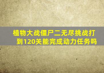 植物大战僵尸二无尽挑战打到120关能完成动力任务吗