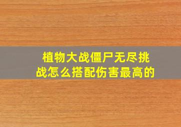 植物大战僵尸无尽挑战怎么搭配伤害最高的