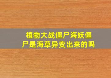 植物大战僵尸海妖僵尸是海草异变出来的吗