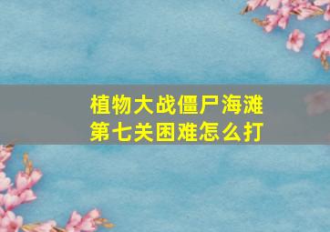 植物大战僵尸海滩第七关困难怎么打