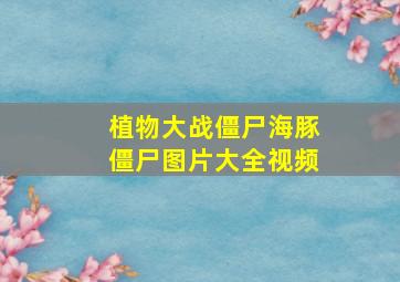 植物大战僵尸海豚僵尸图片大全视频