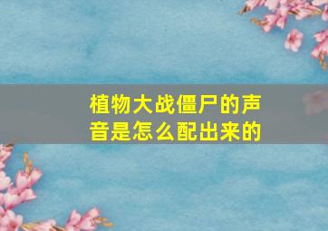 植物大战僵尸的声音是怎么配出来的