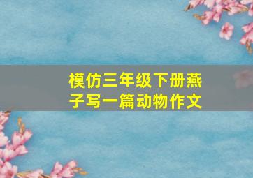 模仿三年级下册燕子写一篇动物作文