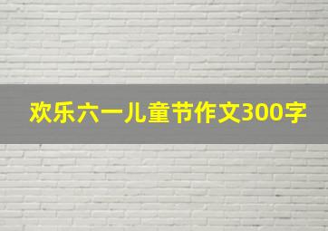 欢乐六一儿童节作文300字