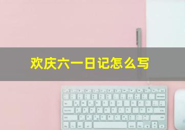 欢庆六一日记怎么写