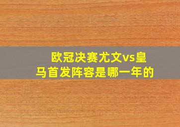 欧冠决赛尤文vs皇马首发阵容是哪一年的