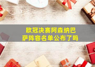 欧冠决赛阿森纳巴萨阵容名单公布了吗