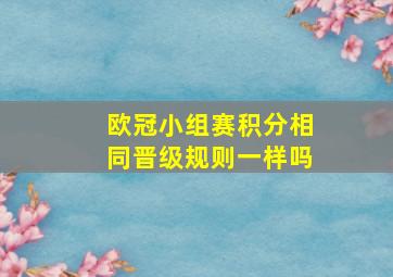 欧冠小组赛积分相同晋级规则一样吗