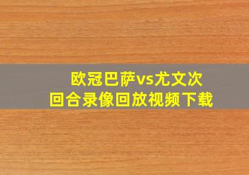 欧冠巴萨vs尤文次回合录像回放视频下载