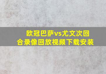 欧冠巴萨vs尤文次回合录像回放视频下载安装