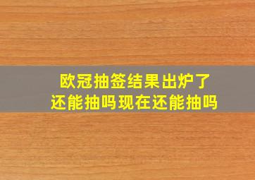 欧冠抽签结果出炉了还能抽吗现在还能抽吗