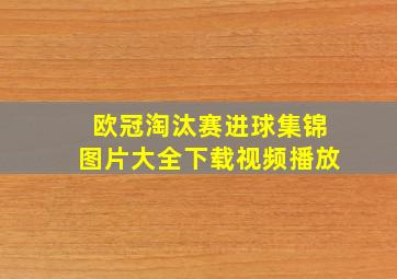 欧冠淘汰赛进球集锦图片大全下载视频播放